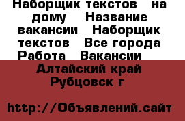 Наборщик текстов ( на дому) › Название вакансии ­ Наборщик текстов - Все города Работа » Вакансии   . Алтайский край,Рубцовск г.